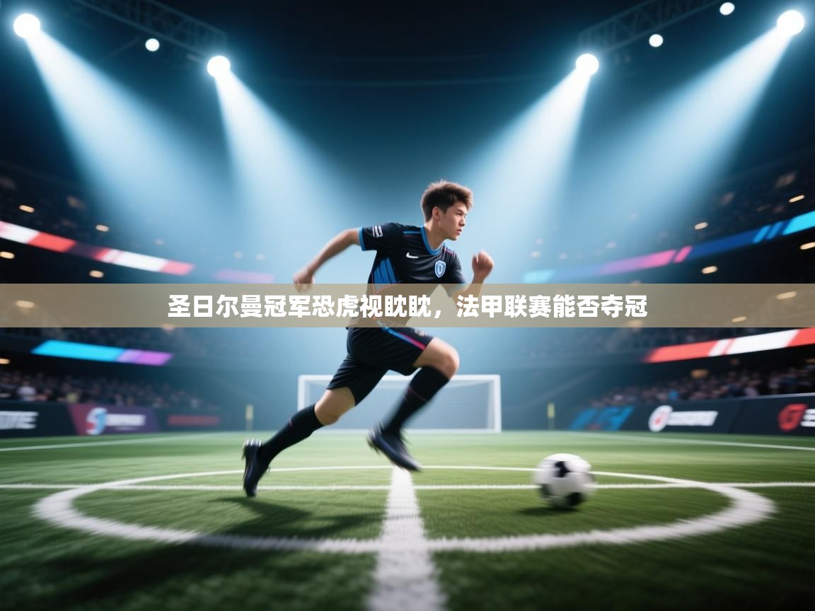 圣日尔曼冠军恐虎视眈眈，法甲联赛能否夺冠  第1张