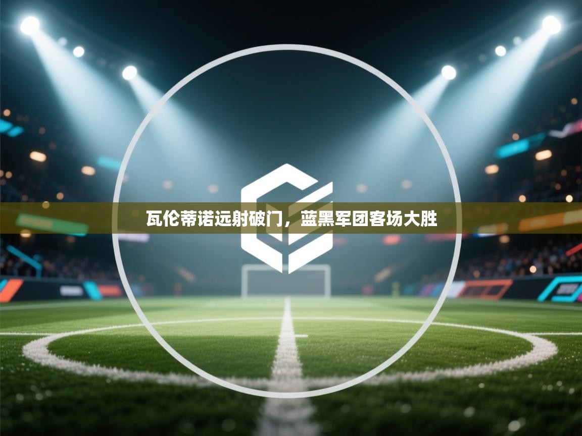 瓦伦蒂诺远射破门，蓝黑军团客场大胜  第1张