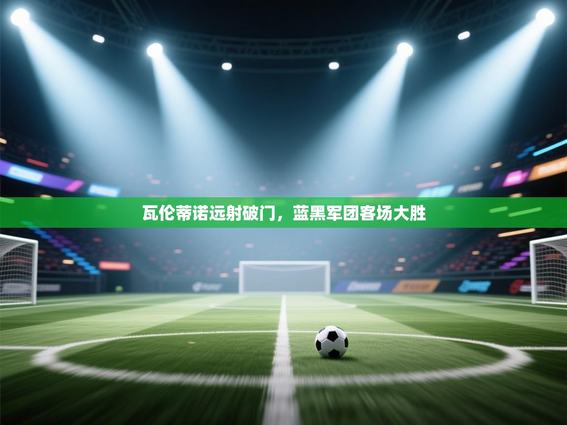 瓦伦蒂诺远射破门，蓝黑军团客场大胜  第2张